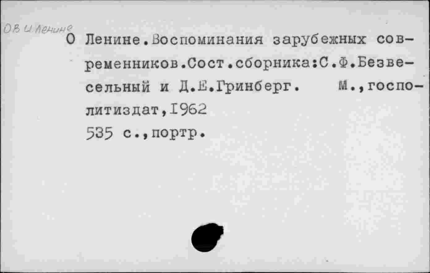 ﻿0Р> и.ленинс
О Ленине.Воспоминания зарубежных современников. Сост.сборника:С.Ф.Безве-сельный и Д.Е.Гринберг. М.,госпо-литиздат,1962 535 с.,портр.